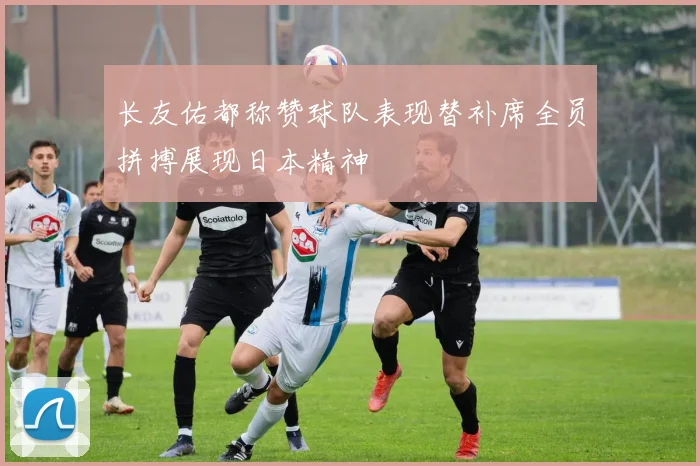 长友佑都称赞球队表现替补席全员拼搏展现日本精神
