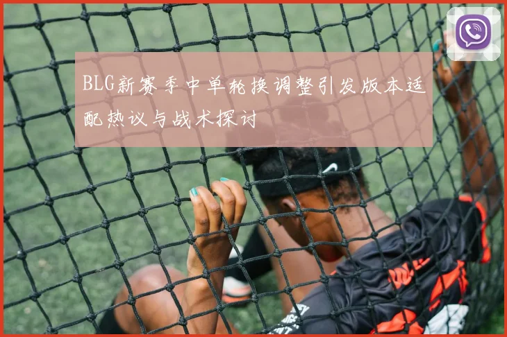 BLG新赛季中单轮换调整引发版本适配热议与战术探讨