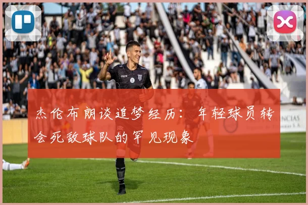 杰伦布朗谈追梦经历：年轻球员转会死敌球队的罕见现象