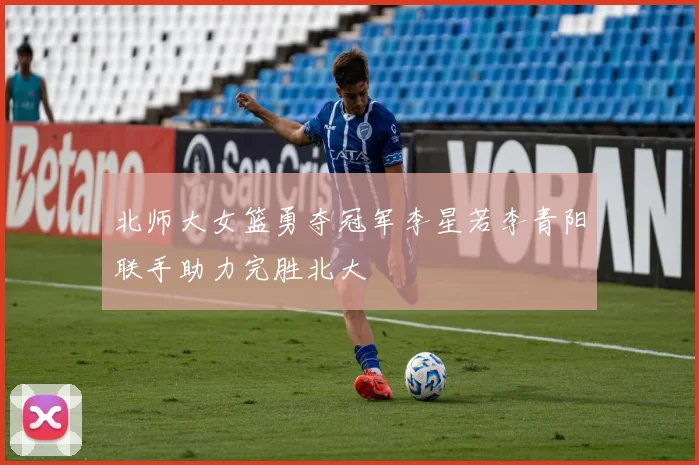 北师大女篮勇夺冠军李星若李青阳联手助力完胜北大