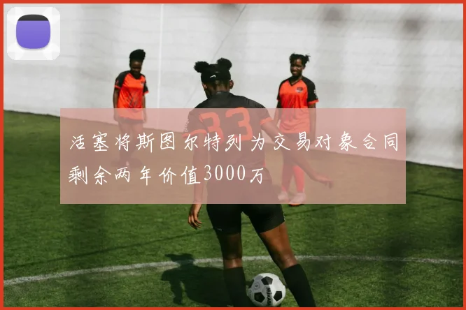 活塞将斯图尔特列为交易对象合同剩余两年价值3000万