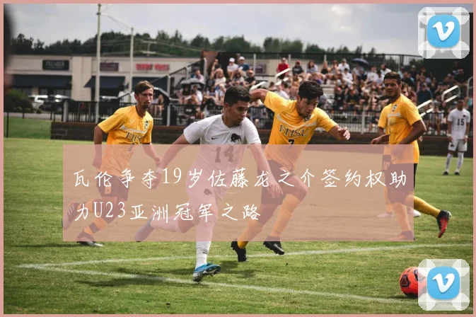 瓦伦争夺19岁佐藤龙之介签约权助力U23亚洲冠军之路