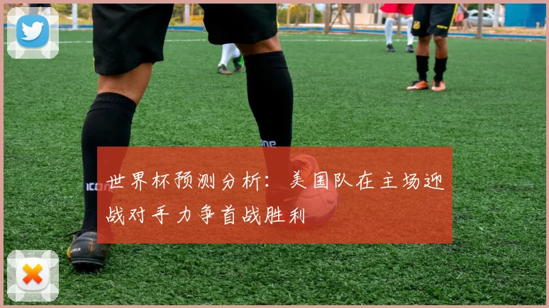 世界杯预测分析：美国队在主场迎战对手力争首战胜利