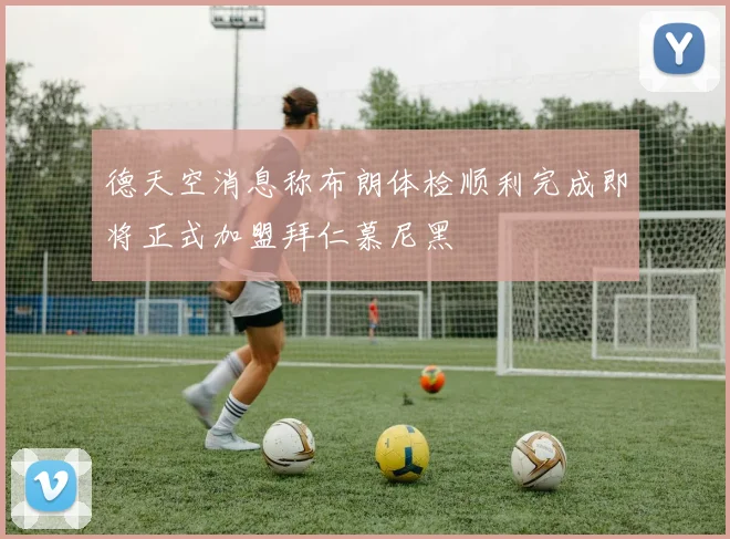 德天空消息称布朗体检顺利完成即将正式加盟拜仁慕尼黑