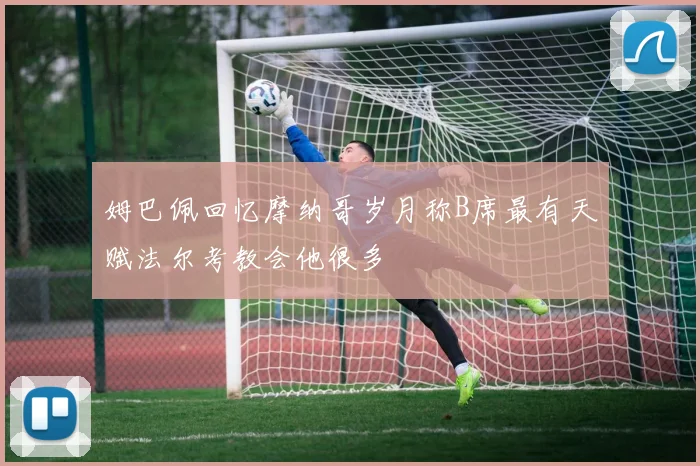 姆巴佩回忆摩纳哥岁月称B席最有天赋法尔考教会他很多