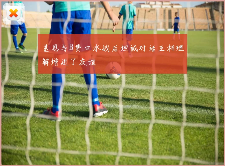 基恩与B费口水战后坦诚对话互相理解增进了友谊