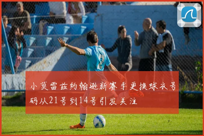 小莫雷兹约翰逊新赛季更换球衣号码从21号到14号引发关注