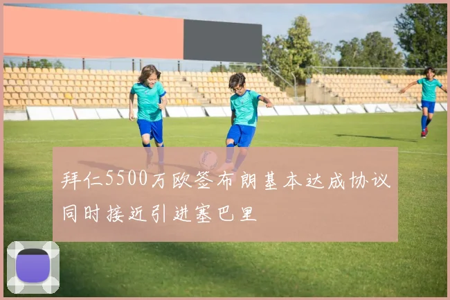 拜仁5500万欧签布朗基本达成协议同时接近引进塞巴里