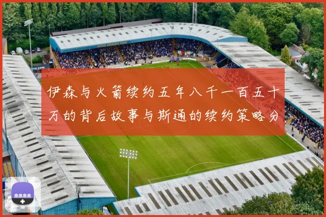 伊森与火箭续约五年八千一百五十万的背后故事与斯通的续约策略分析