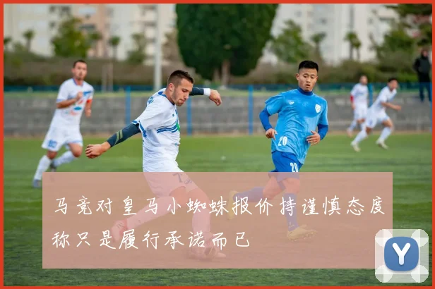 马竞对皇马小蜘蛛报价持谨慎态度称只是履行承诺而已