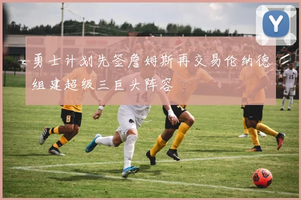 勇士计划先签詹姆斯再交易伦纳德组建超级三巨头阵容