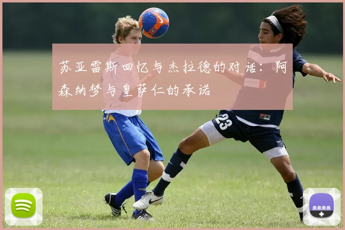 苏亚雷斯回忆与杰拉德的对话:阿森纳梦与皇萨仁的承诺
