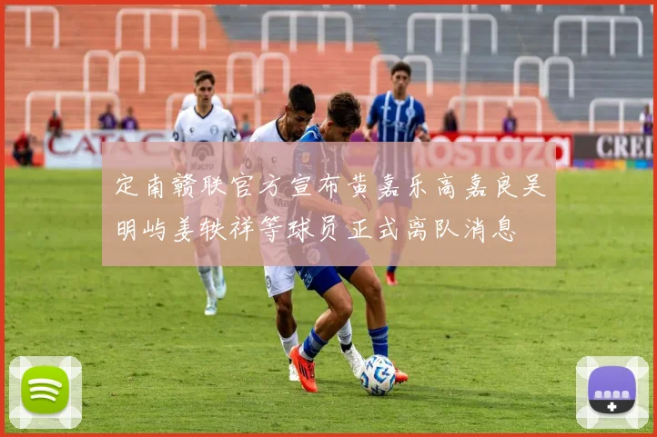 定南赣联官方宣布黄嘉乐高嘉良吴明屿姜轶祥等球员正式离队消息