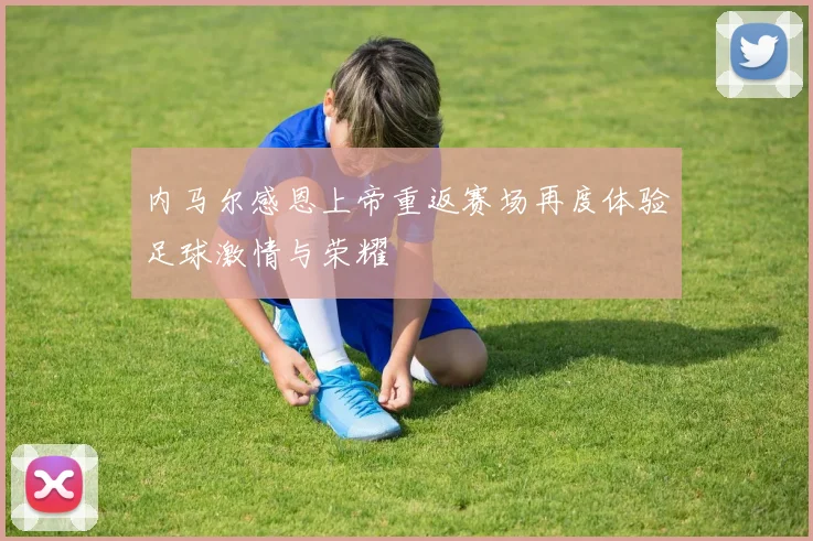 内马尔感恩上帝重返赛场再度体验足球激情与荣耀