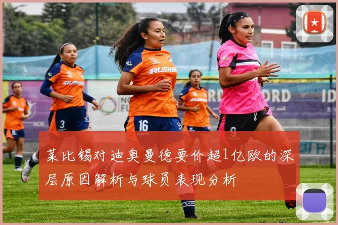 莱比锡对迪奥曼德要价超1亿欧的深层原因解析与球员表现分析