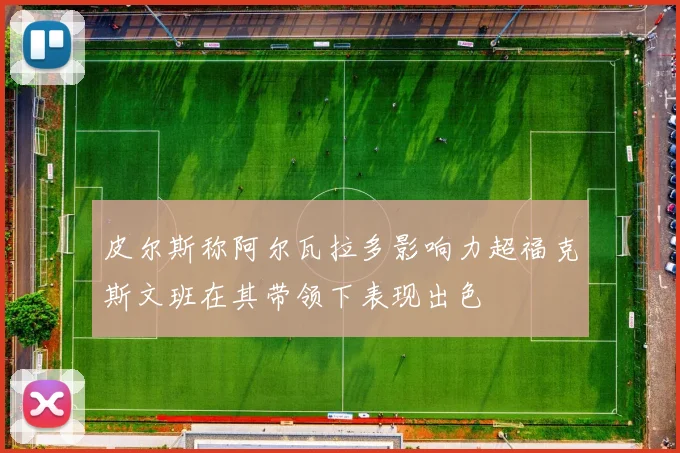 皮尔斯称阿尔瓦拉多影响力超福克斯文班在其带领下表现出色