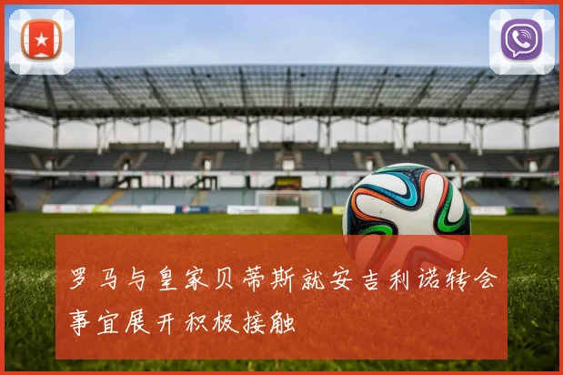 罗马与皇家贝蒂斯就安吉利诺转会事宜展开积极接触
