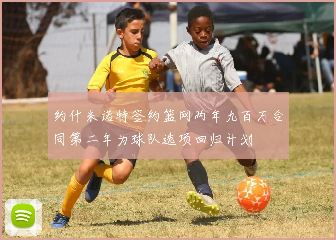 约什米诺特签约篮网两年九百万合同第二年为球队选项回归计划