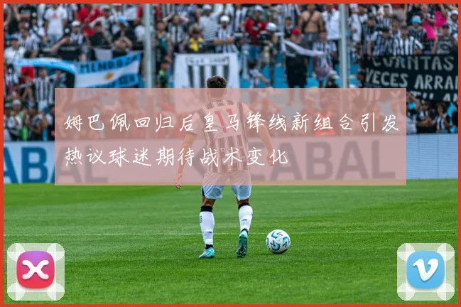 姆巴佩回归后皇马锋线新组合引发热议球迷期待战术变化